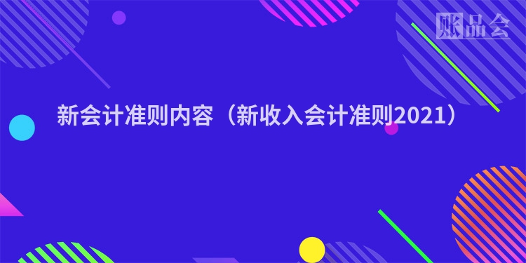 新会计准则内容（新收入会计准则2021）