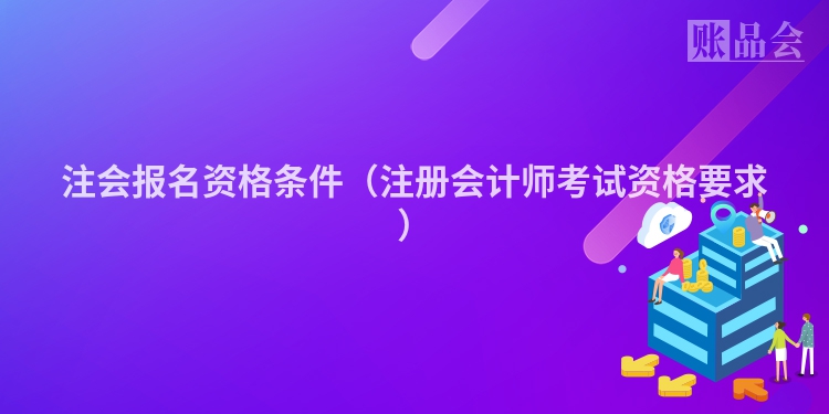 注会报名资格条件（注册会计师考试资格要求）