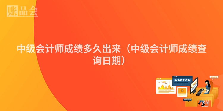 中级会计师成绩多久出来（中级会计师成绩查询日期）