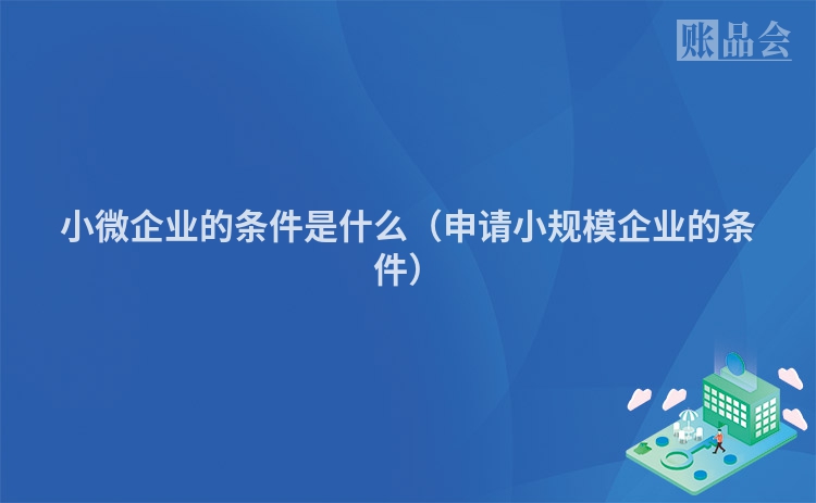 小微企业的条件是什么（申请小规模企业的条件）