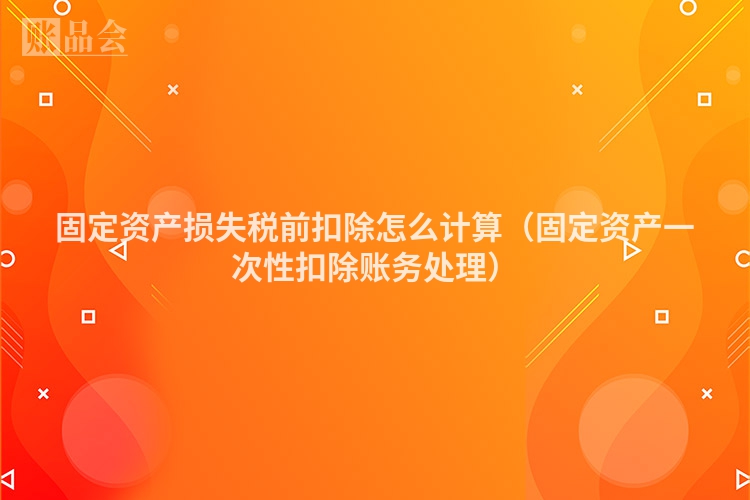 固定资产损失税前扣除怎么计算（固定资产一次性扣除账务处理）