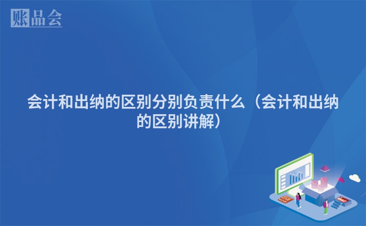 会计和出纳的区别分别负责什么（会计和出纳的区别讲解）