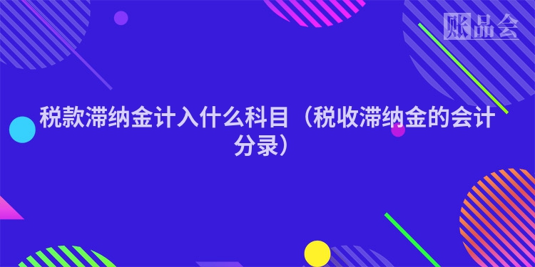 税款滞纳金计入什么科目（税收滞纳金的会计分录）
