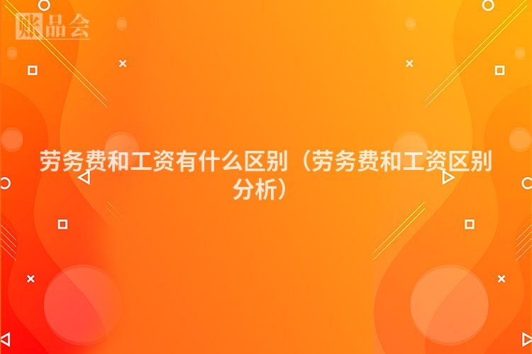 劳务费和工资有什么区别（劳务费和工资区别分析）