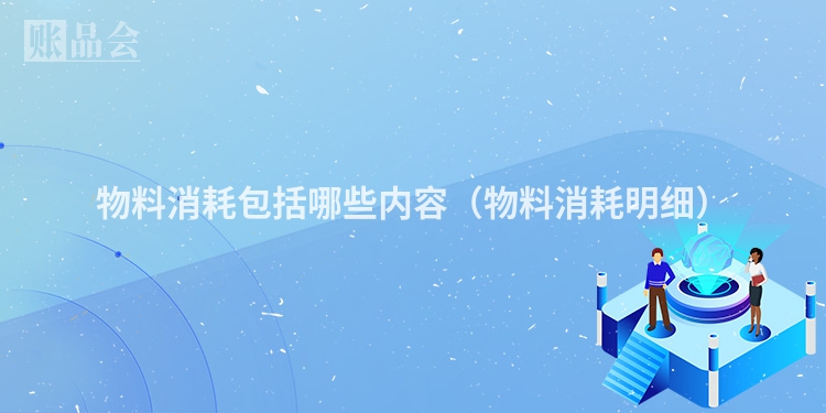 物料消耗包括哪些内容（物料消耗明细）