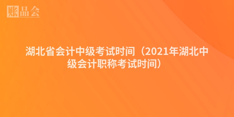 湖北省会计中级考试时间（2021年湖北中级会计职称考试时间）