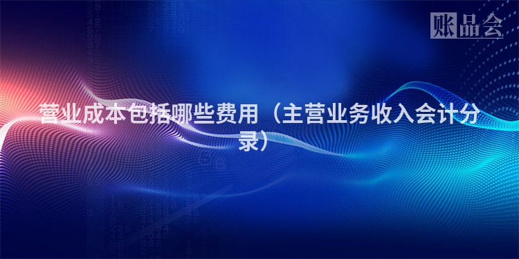 营业成本包括哪些费用（主营业务收入会计分录）