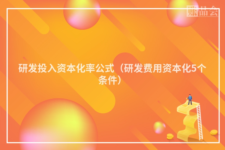 研发投入资本化率公式（研发费用资本化5个条件）
