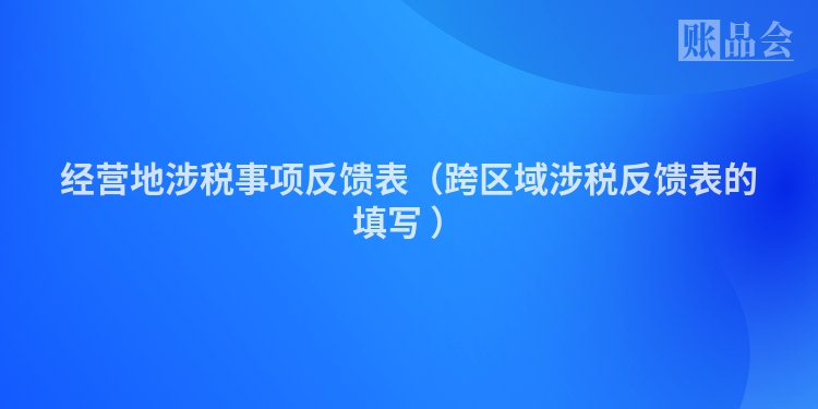 经营地涉税事项反馈表（跨区域涉税反馈表的填写 ）