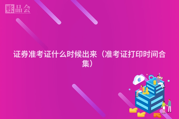 证券准考证什么时候出来（准考证打印时间合集）