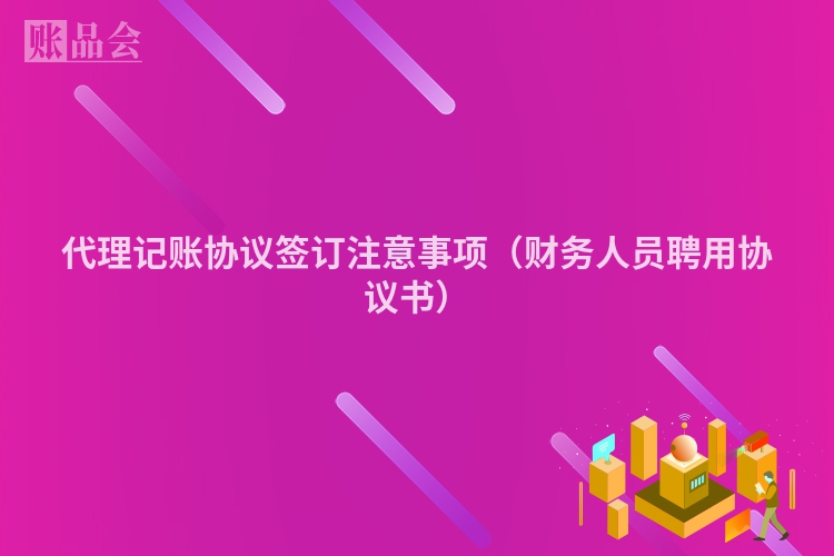 代理记账协议签订注意事项（财务人员聘用协议书）