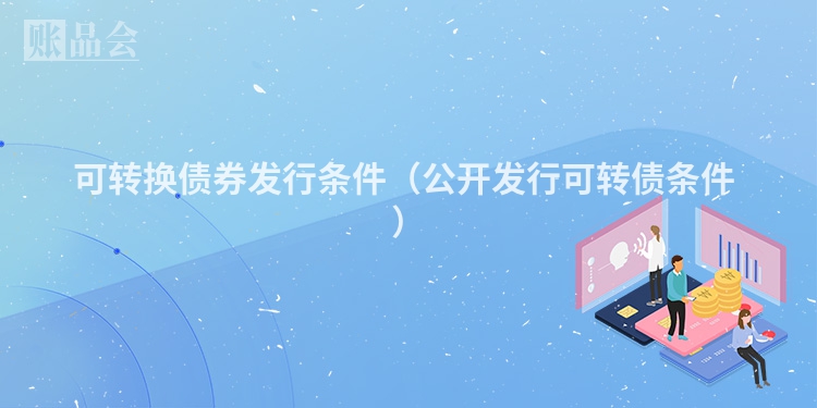 可转换债券发行条件（公开发行可转债条件 ）
