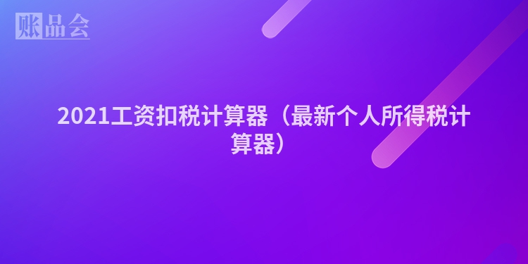 2021工资扣税计算器（最新个人所得税计算器）