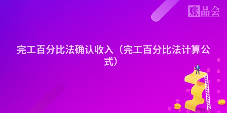 完工百分比法确认收入（完工百分比法计算公式）