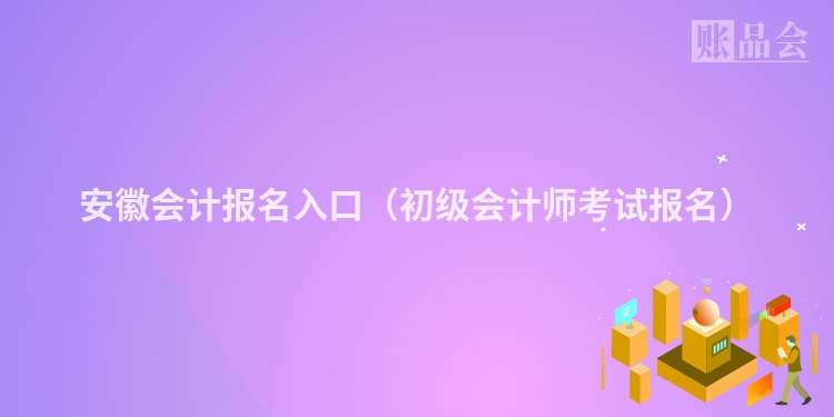 安徽会计报名入口（初级会计师考试报名）
