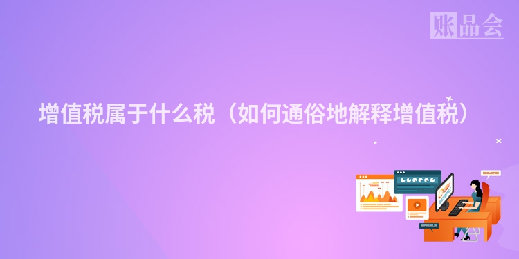 增值税属于什么税（如何通俗地解释增值税）