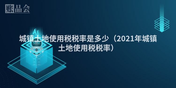 城镇土地使用税税率是多少（2021年城镇土地使用税税率）