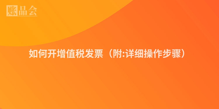如何开增值税发票(附:详细操作步骤)