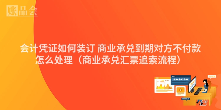 会计凭证如何装订 商业承兑到期对方不付款怎么处理（商业承兑汇票追索流程）