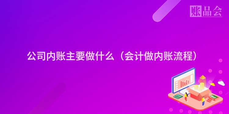 公司内账主要做什么（会计做内账流程）