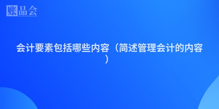 会计要素包括哪些内容（简述管理会计的内容）