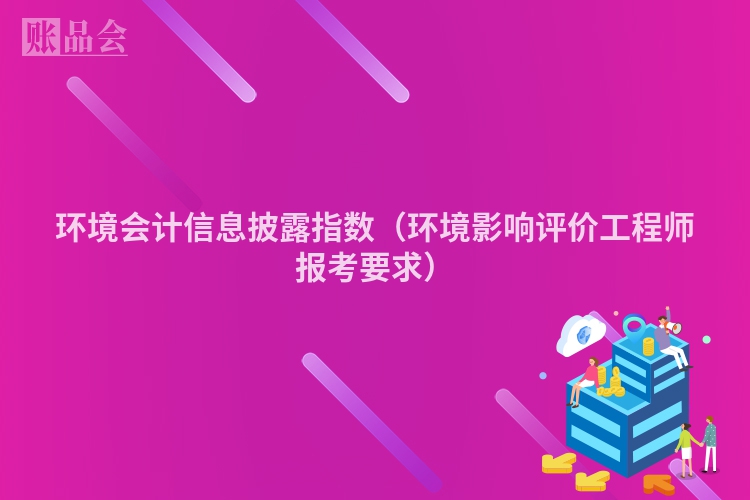 环境会计信息披露指数（环境影响评价工程师报考要求）