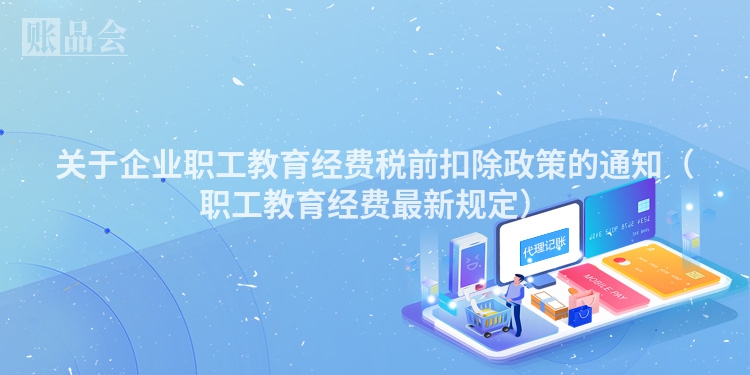 关于企业职工教育经费税前扣除政策的通知（职工教育经费最新规定）