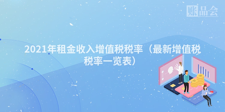 2021年租金收入增值税税率（最新增值税税率一览表）