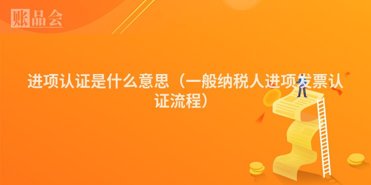 进项认证是什么意思（一般纳税人进项发票认证流程）