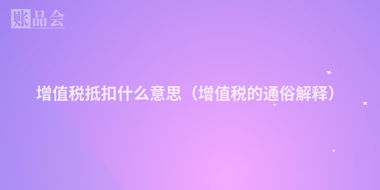 增值税抵扣什么意思（增值税的通俗解释）
