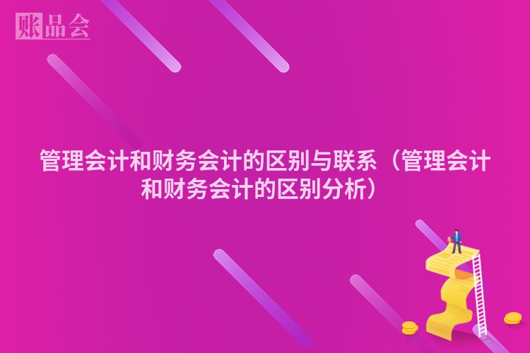 管理会计和财务会计的区别与联系（管理会计和财务会计的区别分析）