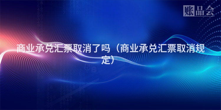 商业承兑汇票取消了吗（商业承兑汇票取消规定）