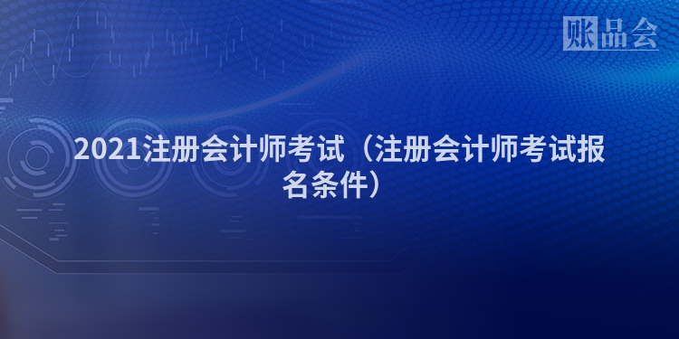2021注册会计师考试（注册会计师考试报名条件）