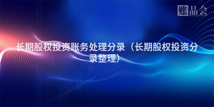 长期股权投资账务处理分录（长期股权投资分录整理）