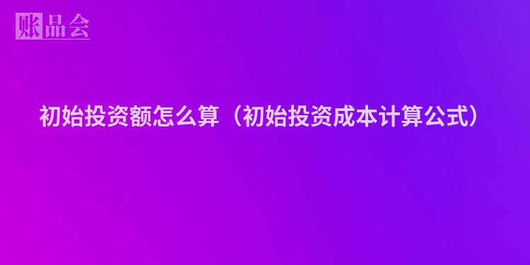 初始投资额怎么算（初始投资成本计算公式）