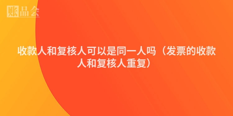 收款人和复核人可以是同一人吗（发票的收款人和复核人重复）