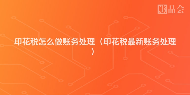 印花税怎么做账务处理（印花税最新账务处理）