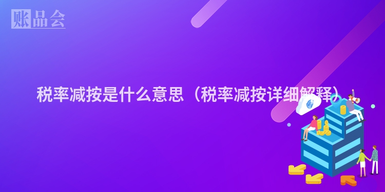 税率减按是什么意思（税率减按详细解释）
