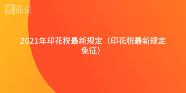 2021年印花税最新规定（印花税最新规定免征）