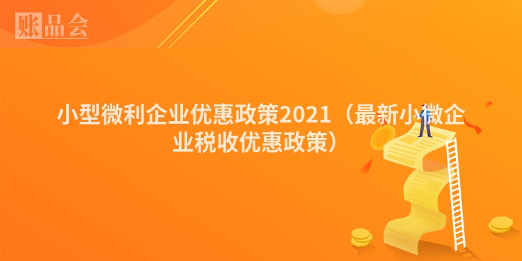 小型微利企业优惠政策2021（最新小微企业税收优惠政策）