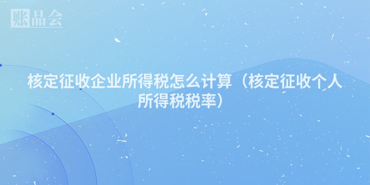 核定征收企业所得税怎么计算（核定征收个人所得税税率）