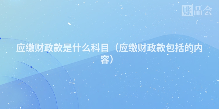 应缴财政款是什么科目（应缴财政款包括的内容）