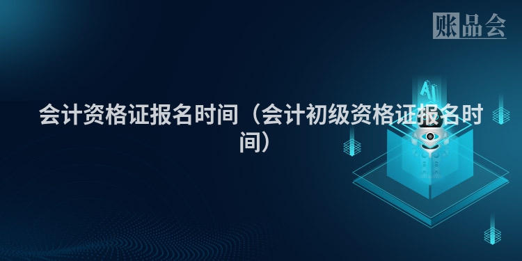 会计资格证报名时间（会计初级资格证报名时间）