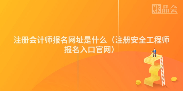 注册会计师报名网址是什么（注册安全工程师报名入口官网）