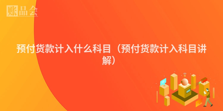 预付货款计入什么科目（预付货款计入科目讲解）