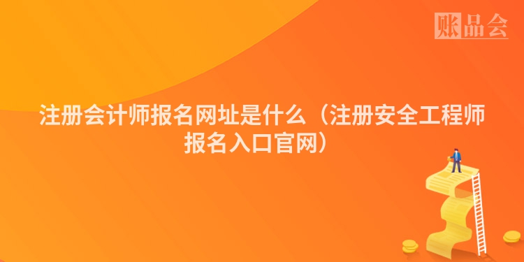 注册会计师报名网址是什么(注册安全工程师报名入口官网)