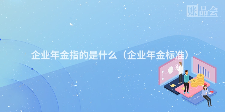 企业年金指的是什么（企业年金标准）