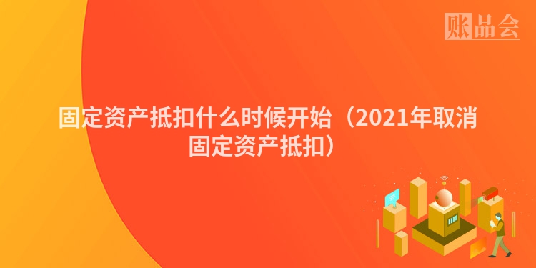 固定资产抵扣什么时候开始（2021年取消固定资产抵扣）