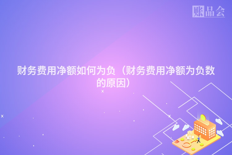 财务费用净额如何为负（财务费用净额为负数的原因）