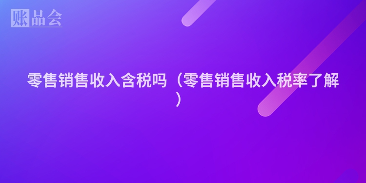 零售销售收入含税吗（零售销售收入税率了解）